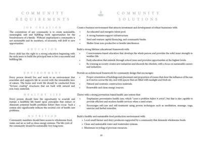 Job Creation The cornerstone of any community is the creation of sustainable, meaningful, safe and fulfilling work opportunities for the breadwinners of a family. Without employment a community is not sustainable and its members, of necessity, will drift to new opportunities. Education Every child has the right to a strong education beginning with the early years to build the principal base to live a successful and fulfilling life. Healthy Life Every person should have the opportunity to nourish and sustain a healthful life based upon principles that reduce or eliminate potential health problems before they occur. Such a system also significantly reduces the societal cost of health care problems. Environment Every person should live and work in an environment that nourishes and supports life in accord with the immutable laws of nature. The home and work life should be conducted from “fortune creating” structures that are built with natural and non-toxic materials. Nutrition Community members should have access to wholesome food, water, and air as well as clean energy systems. The life cycle of the community should be sustainable very long term.