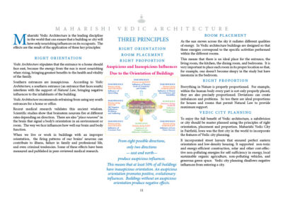 Maharishi Vedic Architecture is the leading discipline in the world that can ensure that a building or city will have only nourishing influences on its occupants. The effects are the result of the application of three key principles: Right Orientation Vedic Architecture stipulates that the entrance to a home should face east, because the energy from the sun is most nourishing when rising, bringing greatest benefits to the health and vitality of the family. Southern entrances are inauspicious. According to Vedic Architecture, a southern entrance (an entrance that faces south) interferes with the support of Natural Law, bringing negative influences to the inhabitants of the building. Vedic Architecture recommends refraining from using any southern entrances for a home or office. Room Placement As the sun moves across the sky it radiates different qualities of energy. In Vedic architecture buildings are designed so that these energies correspond to the specific activities performed within the different rooms. This means that there is an ideal place for the entrance, the living room, the kitchen, the dining room, and bed­rooms. It is very important to place each room in its proper location so that, for example, one does not become sleepy in the study but have insomnia in the bedroom. Right Proportion Everything in Nature is properly proportioned. For example, within the human body every part is not only properly placed, they are also precisely proportioned. Deviations can create imbalances and problems. So too there are ideal proportions for houses and rooms that permit Natural Law to provide maximum support. Vedic City Planning To enjoy the full benefit of Vedic architecture, a subdivision or city should be master planned using the principles of right orientation, placement and proportion. Maharishi Vedic City in Fairfield, Iowa was the first city in the world to incorporate the features of Vedic city planning. It incorporated street layouts that ensure a perfect eastern orientation, low-density housing, non-toxic and energy-efficient construction, solar and other cost-effective non-polluting energies for self-sufficiency in energy, local sustainable organic agriculture, non-polluting vehicles, and generous green space. Vedic city planning disallows negative influences from entering a city.