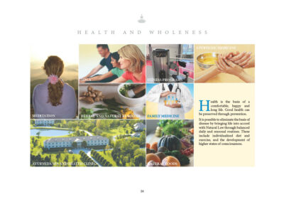 Health is the basis of a comfortable, happy and long life. Good health can be preserved through prevention. It is possible to eliminate the basis of disease by bringing life into accord with Natural Law through balanced daily and seasonal routines. These include individualized diet and exercise, and the development of higher states of consciousness. • Meditation • Yoga • Fitness Programs • Ayurvedic Medicine • Herbal and Natural Remedies • Family Medicine • Maharishi Ayurveda Spa • Natural Foods