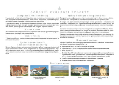 Центральна зона комплексу В центральній частині спільноти «Карпатські сади» знаходяться головна площа, торгові ряди, центр мистецтв і конференц-зал, бізнес-готель, автостанція, житловий квартал з багатоквартирними будинками і невеликою кількістю котеджів. Торговельні ряди В торговельних рядах, що розташуються навкруги головної площі, будуть знаходитись кафе, ресторани, кав’ярні, книгарні, сувенірні крамниці, художні галереї, ювелірні магазини, аптеки, пункти прокату велосипедів та інші роздрібні торговельні точки. Міська площа Міська площа стане центром комплексу «Карпатські сади». На ній проходитимуть різноманітні заходи та ярмарки сільгоспвиробників. Бізнес-готель У бізнес-готелі будуть зупинятись учасники ділових конференцій, а також туристи та гості нашої спільноти. Дрібна промисловість і технологічний інкубатор Проєкт «Карпатські сади» включатиме в себе зону для дрібних товаровиробників, в якій будуть розташовані «зелені й чисті» підприємства, що виробляють продукцію для України та на експорт. Окрім цього, тут буде розташований технологічний інкубатор, покликаний сприяти розвиткові нових технологій та основаній на них підприємницькій діяльності. Центр мистецтв і конференц-зал Центр мистецтв з конференц-залом буде розташований поруч із бізнес-готелем і міститиме конгрес-хол, концертний зал і художню галерею комплексу «Карпатські сади». У конгрес-холі будуть кімнати для переговорів та інші приміщення й обладнання для проведення конференцій. Він надаватиме послуги високоякісного Інтернет-зв’язку, що дозволятиме проводити відеоконференції та онлайн-навчання на університетському рівні. Основним елементом конгрес-холу стане концертний зал на приблизно 300 місць. Усі глядацькі місця розташовуватимуться на відстані не більше 30 метрів від сцени, що дозволить створити надзвичайно дружню атмосферу між авдиторією та виконавцями. Завдяки сучасним сцені, оркестровій ямі, аудіо та відео обладнанню, та внутрішньому облаштуванню концертний зал стане буде виключно зручним місцем для проведення будь-яких вистав і концертів. Житловий квартал Проєкт «Карпатські сади» пропонує різноманітні можливості для житла. Площа земельних ділянок варіюватиметься від 0,12 до 1 га. - Апартаменти (від 35 до 75 м2): в оренду чи на продаж. - Таунхауси (від 75 до 120 м2): двоповерхові будинки поблизу торговельної зони. - Вілли (від 120 м2). - Дачі (від 75 до 150 м2): побудовані недалеко від центру, подібно до традиційних для України дачних селищ. Кожний котедж розташовуватиметься на ділянці розмірами 20 х 30 м з площею для розбивки фруктового саду, квітника та висадження городу. - Садиби з великою земельною ділянкою та присадибними будівлями. - Будинок-інтернат для осіб похилого віку та інвалідів. Різні види житла Фото: Таунхауси Невеликі фермерські господарства Заміські садиби Вілли Апартаменти (в оренду чи власні)